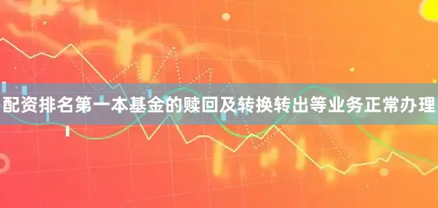配资排名第一本基金的赎回及转换转出等业务正常办理