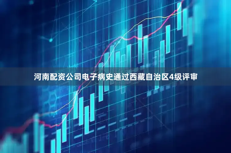河南配资公司电子病史通过西藏自治区4级评审