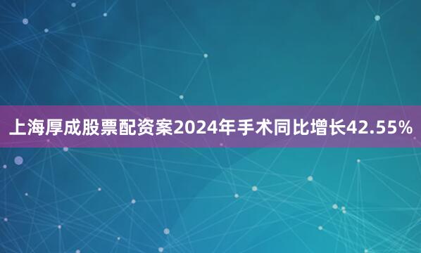 上海厚成股票配资案2024年手术同比增长42.55%
