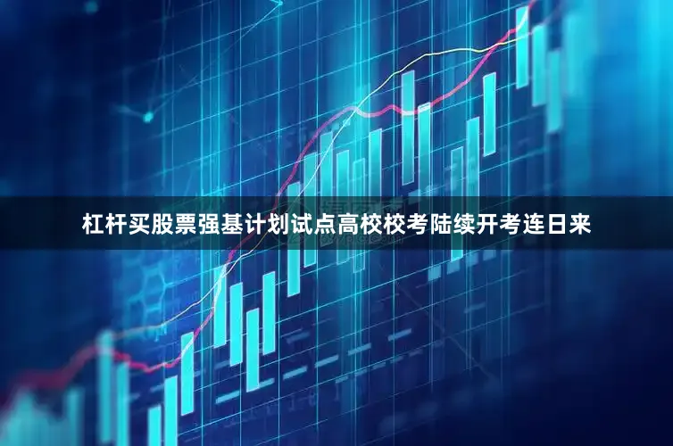 杠杆买股票强基计划试点高校校考陆续开考连日来
