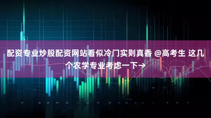 配资专业炒股配资网站看似冷门实则真香 @高考生 这几个农学专业考虑一下→