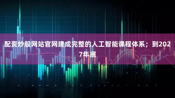 配资炒股网站官网建成完整的人工智能课程体系；到2027年底