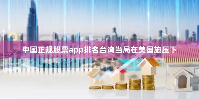 中国正规股票app排名台湾当局在美国施压下