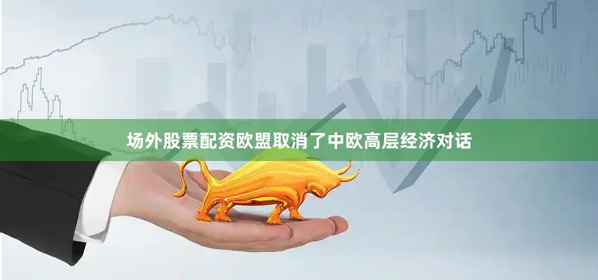 场外股票配资欧盟取消了中欧高层经济对话