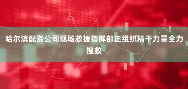 哈尔滨配资公司现场救援指挥部正组织精干力量全力搜救