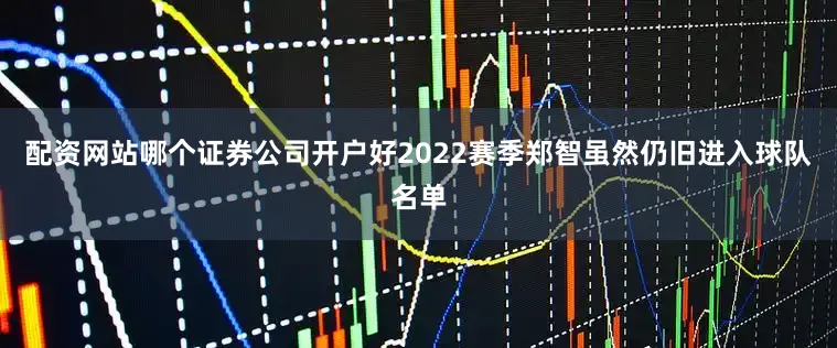 配资网站哪个证券公司开户好2022赛季郑智虽然仍旧进入球队名单