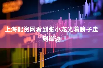 上海配资网看到张小龙光着膀子走到岸边