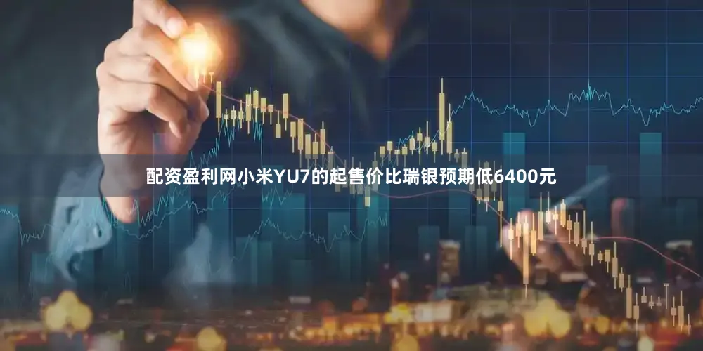配资盈利网小米YU7的起售价比瑞银预期低6400元
