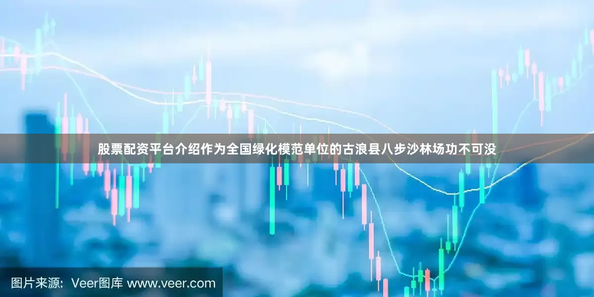 股票配资平台介绍作为全国绿化模范单位的古浪县八步沙林场功不可没