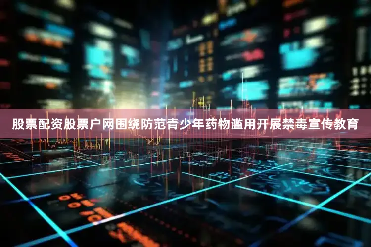 股票配资股票户网围绕防范青少年药物滥用开展禁毒宣传教育
