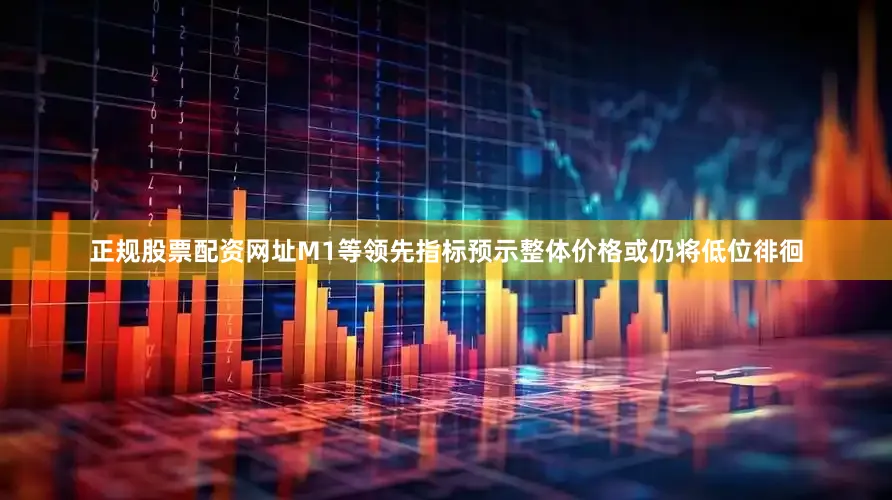 正规股票配资网址M1等领先指标预示整体价格或仍将低位徘徊