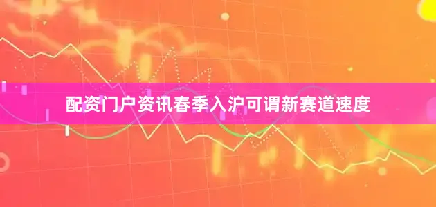 配资门户资讯春季入沪可谓新赛道速度
