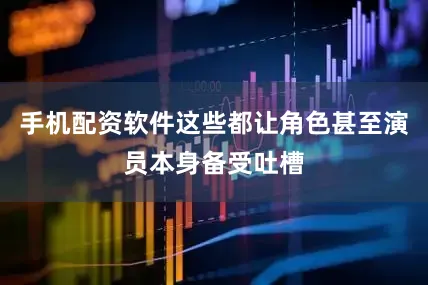 手机配资软件这些都让角色甚至演员本身备受吐槽