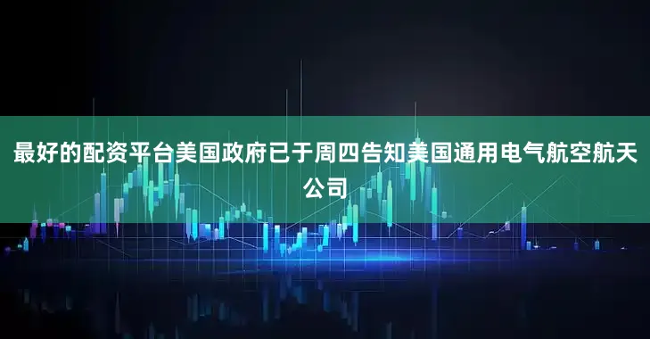 最好的配资平台美国政府已于周四告知美国通用电气航空航天公司