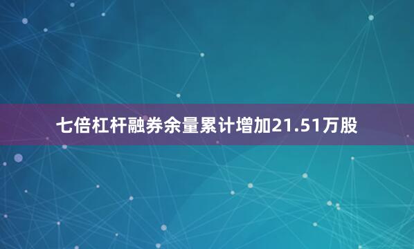 七倍杠杆融券余量累计增加21.51万股