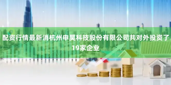 配资行情最新消杭州申昊科技股份有限公司共对外投资了19家企业