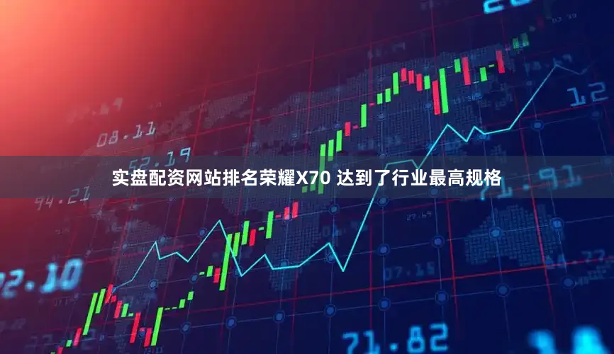 实盘配资网站排名荣耀X70 达到了行业最高规格
