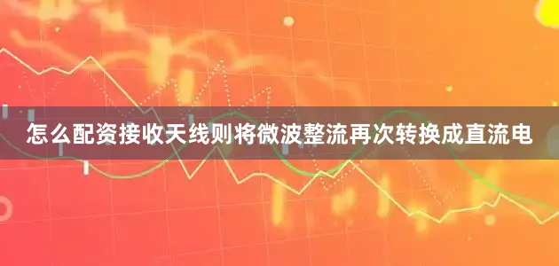 怎么配资接收天线则将微波整流再次转换成直流电