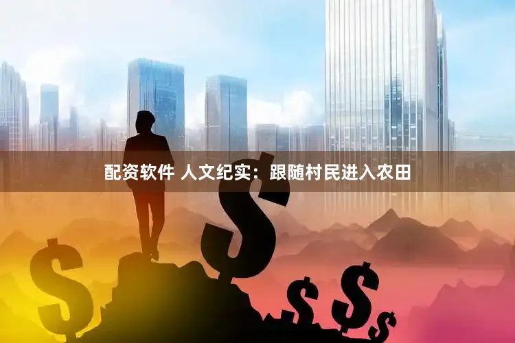 配资软件 人文纪实：跟随村民进入农田