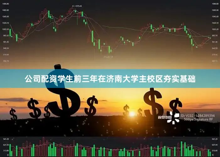 公司配资学生前三年在济南大学主校区夯实基础