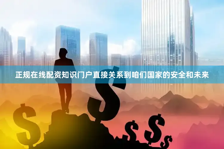 正规在线配资知识门户直接关系到咱们国家的安全和未来