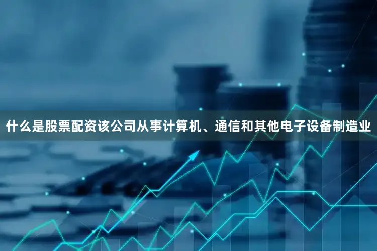 什么是股票配资该公司从事计算机、通信和其他电子设备制造业