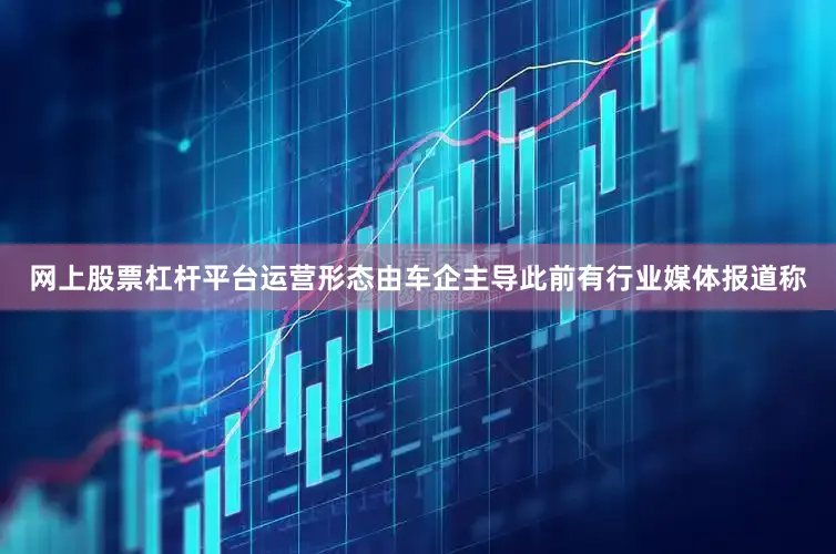 网上股票杠杆平台运营形态由车企主导此前有行业媒体报道称
