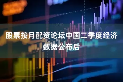 股票按月配资论坛中国二季度经济数据公布后