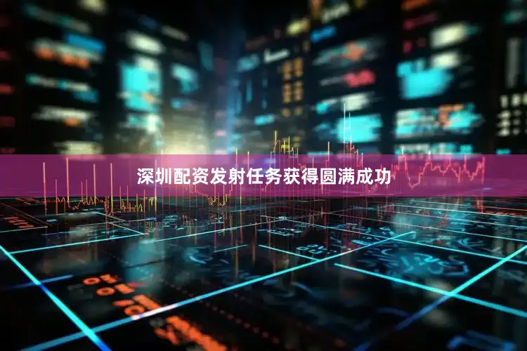 深圳配资发射任务获得圆满成功