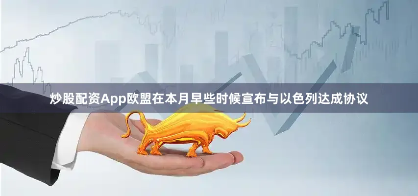 炒股配资App欧盟在本月早些时候宣布与以色列达成协议