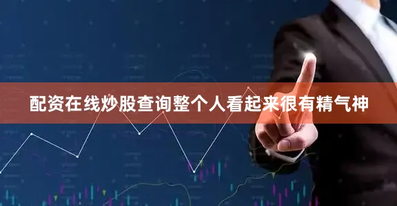 配资在线炒股查询整个人看起来很有精气神