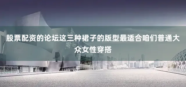 股票配资的论坛这三种裙子的版型最适合咱们普通大众女性穿搭
