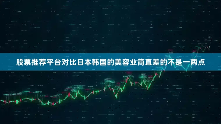 股票推荐平台对比日本韩国的美容业简直差的不是一两点