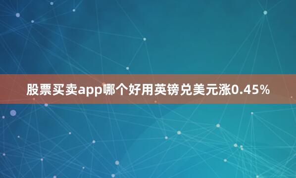 股票买卖app哪个好用英镑兑美元涨0.45%