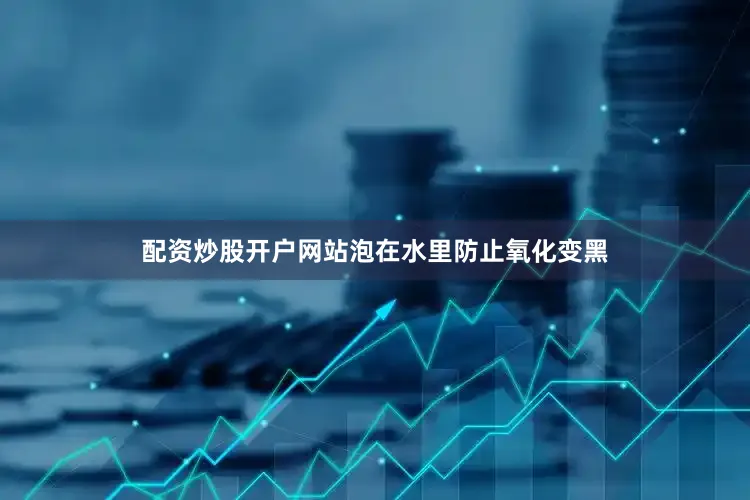 配资炒股开户网站泡在水里防止氧化变黑