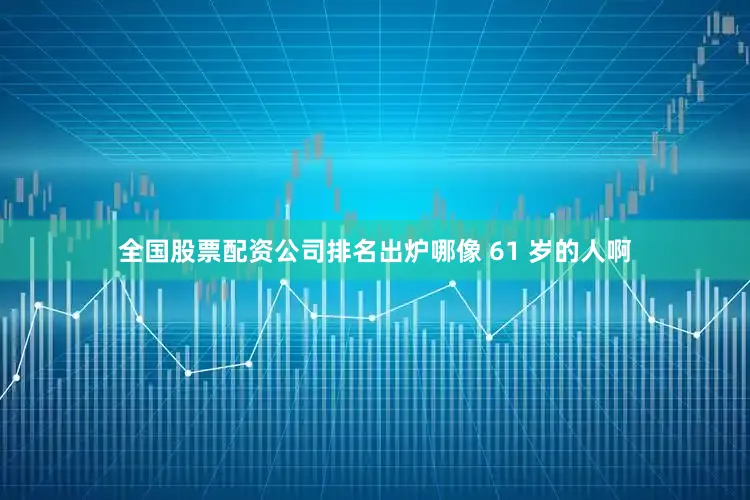 全国股票配资公司排名出炉哪像 61 岁的人啊