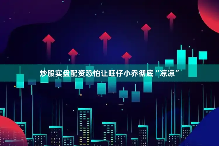 炒股实盘配资恐怕让旺仔小乔彻底“凉凉”