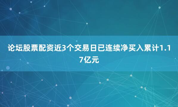 论坛股票配资近3个交易日已连续净买入累计1.17亿元
