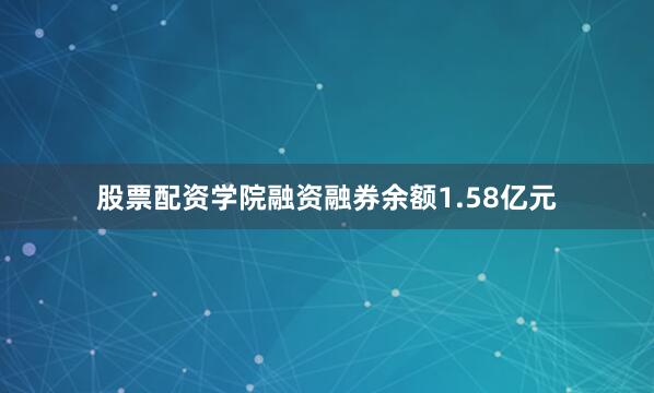 股票配资学院融资融券余额1.58亿元