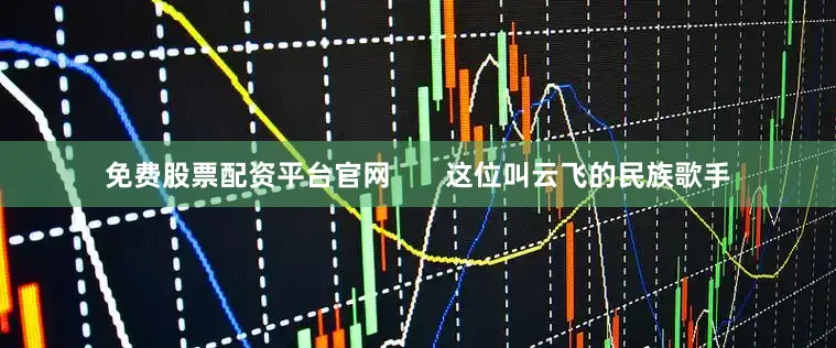 免费股票配资平台官网       这位叫云飞的民族歌手