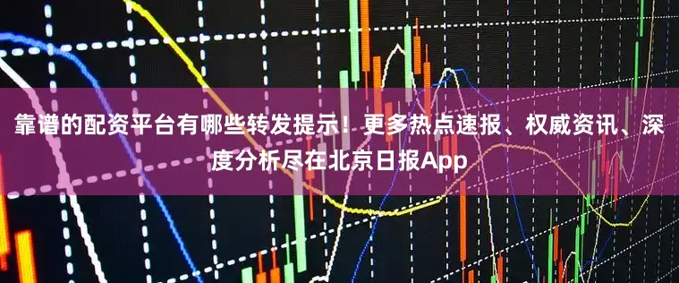靠谱的配资平台有哪些转发提示！更多热点速报、权威资讯、深度分析尽在北京日报App