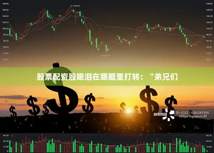 股票配资股眼泪在眼眶里打转：“弟兄们