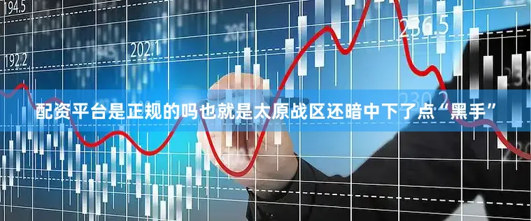 配资平台是正规的吗也就是太原战区还暗中下了点“黑手”