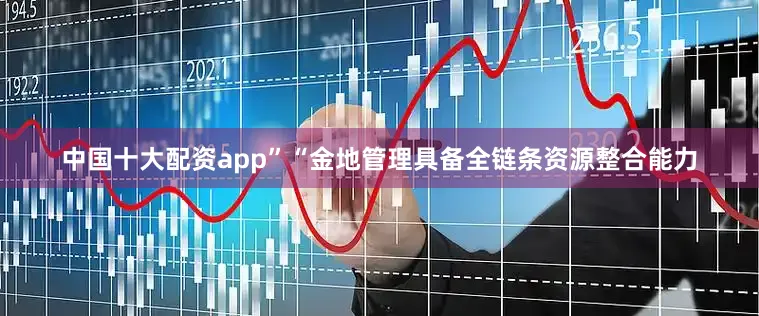 中国十大配资app”“金地管理具备全链条资源整合能力