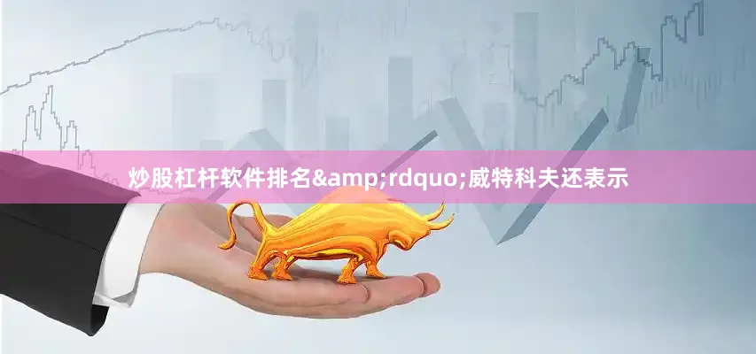 炒股杠杆软件排名&rdquo;威特科夫还表示