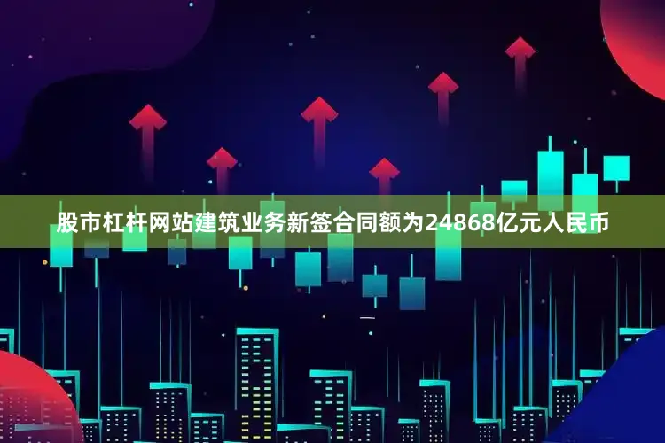 股市杠杆网站建筑业务新签合同额为24868亿元人民币