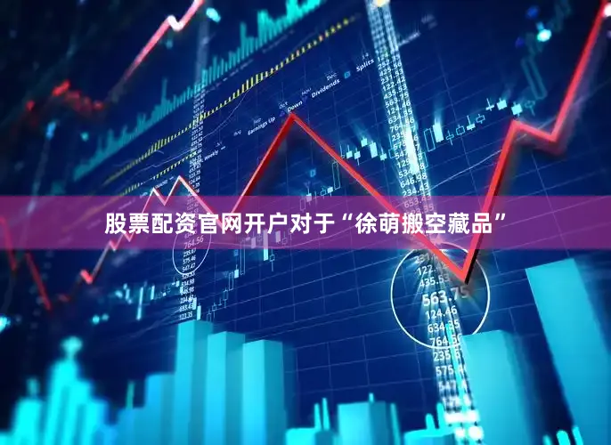 股票配资官网开户对于“徐萌搬空藏品”