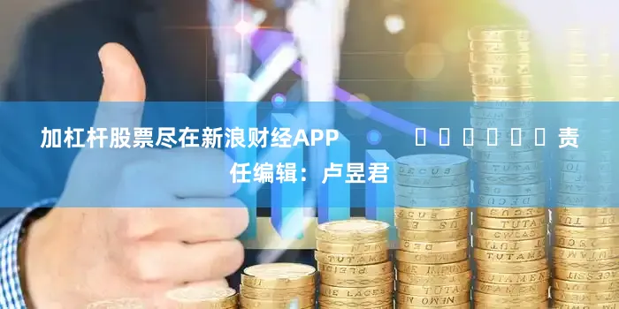加杠杆股票尽在新浪财经APP            						责任编辑：卢昱君