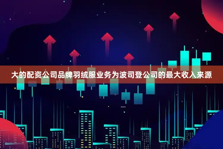 大的配资公司品牌羽绒服业务为波司登公司的最大收入来源