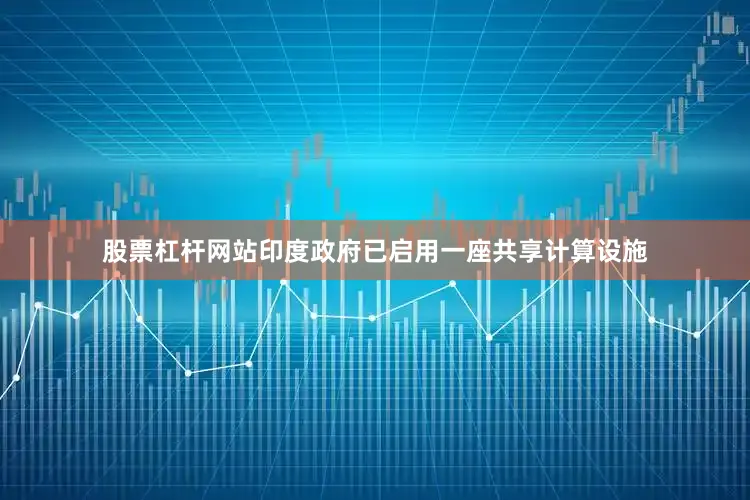 股票杠杆网站印度政府已启用一座共享计算设施